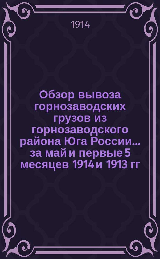Обзор вывоза горнозаводских грузов из горнозаводского района Юга России... за май и первые 5 месяцев 1914 и 1913 гг.
