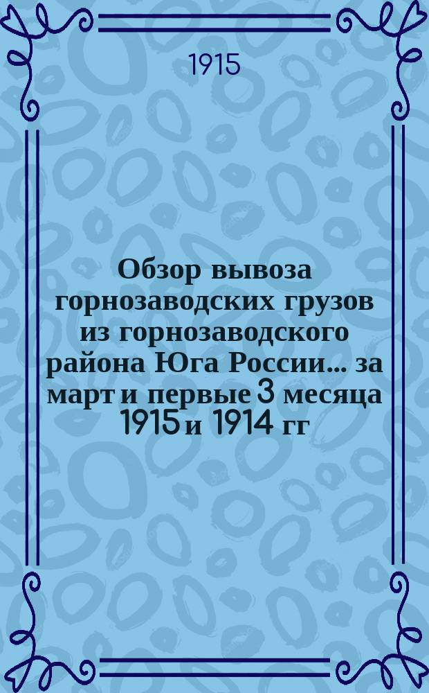 Обзор вывоза горнозаводских грузов из горнозаводского района Юга России... за март и первые 3 месяца 1915 и 1914 гг.