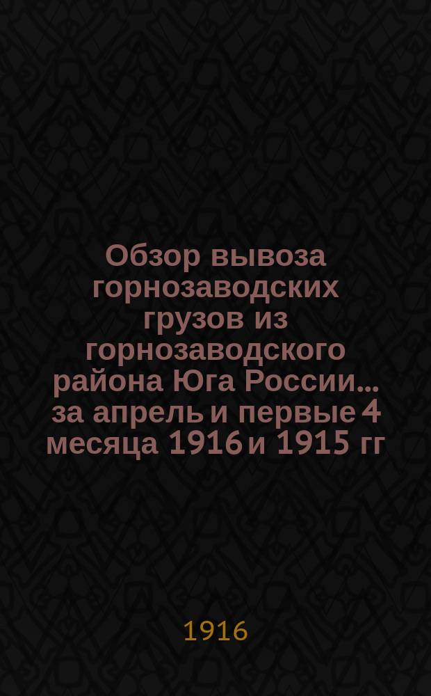 Обзор вывоза горнозаводских грузов из горнозаводского района Юга России... за апрель и первые 4 месяца 1916 и 1915 гг.