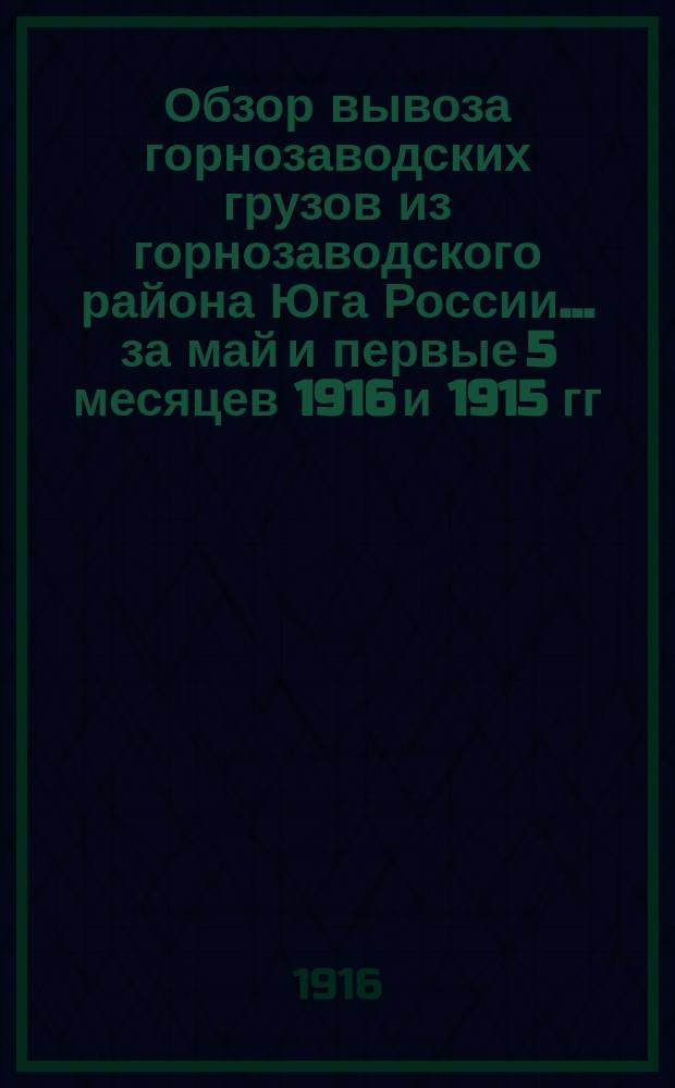 Обзор вывоза горнозаводских грузов из горнозаводского района Юга России... за май и первые 5 месяцев 1916 и 1915 гг.