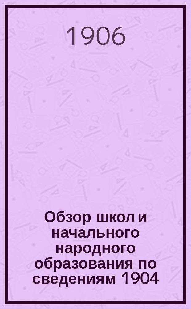 Обзор школ и начального народного образования по сведениям 1904/5 уч. года : Вып. 1
