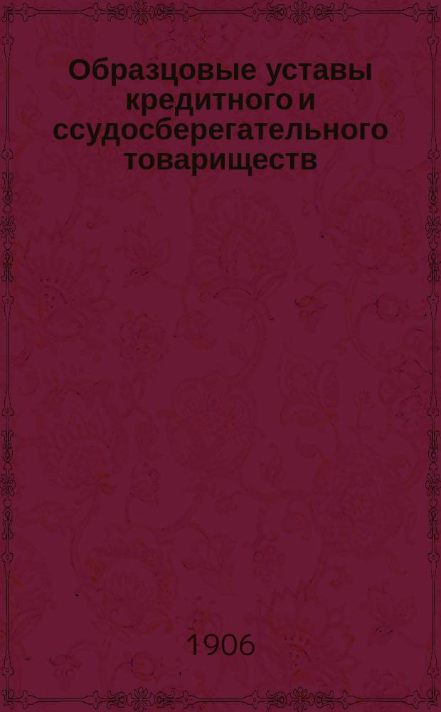 Образцовые уставы кредитного и ссудосберегательного товариществ : С разъяснениями : Утв. министром финансов 14 сент. 1905 г., с изм., утв. 24 нояб. того же г.
