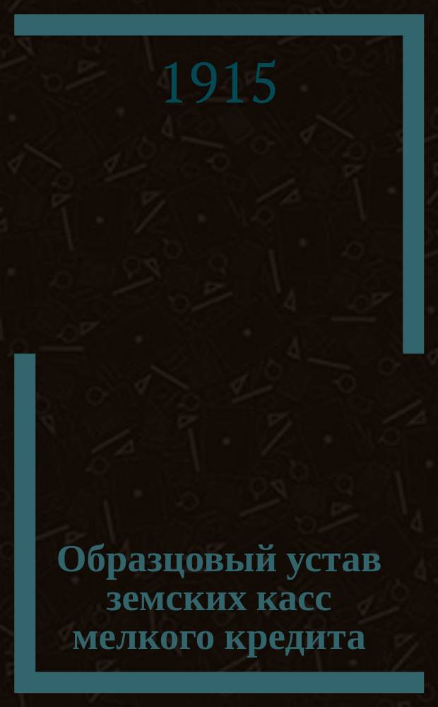 Образцовый устав земских касс мелкого кредита : Утв. г. Министром финансов 14 июня 1906 г