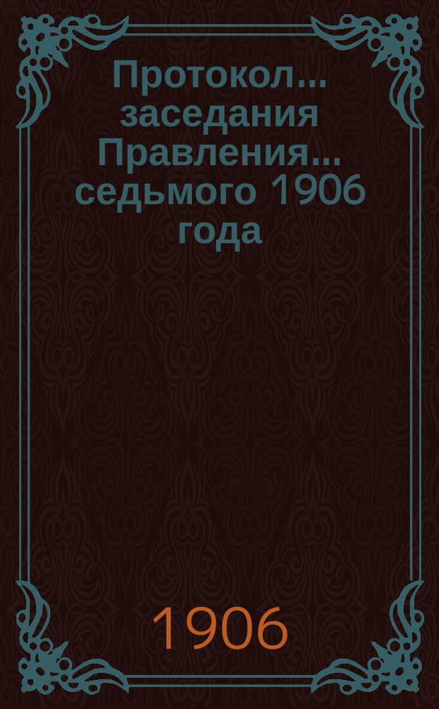 Протокол... заседания Правления... ... седьмого 1906 года