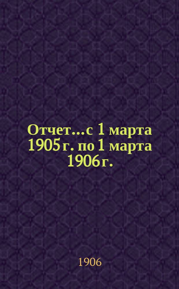Отчет... с 1 марта 1905 г. по 1 марта 1906 г.