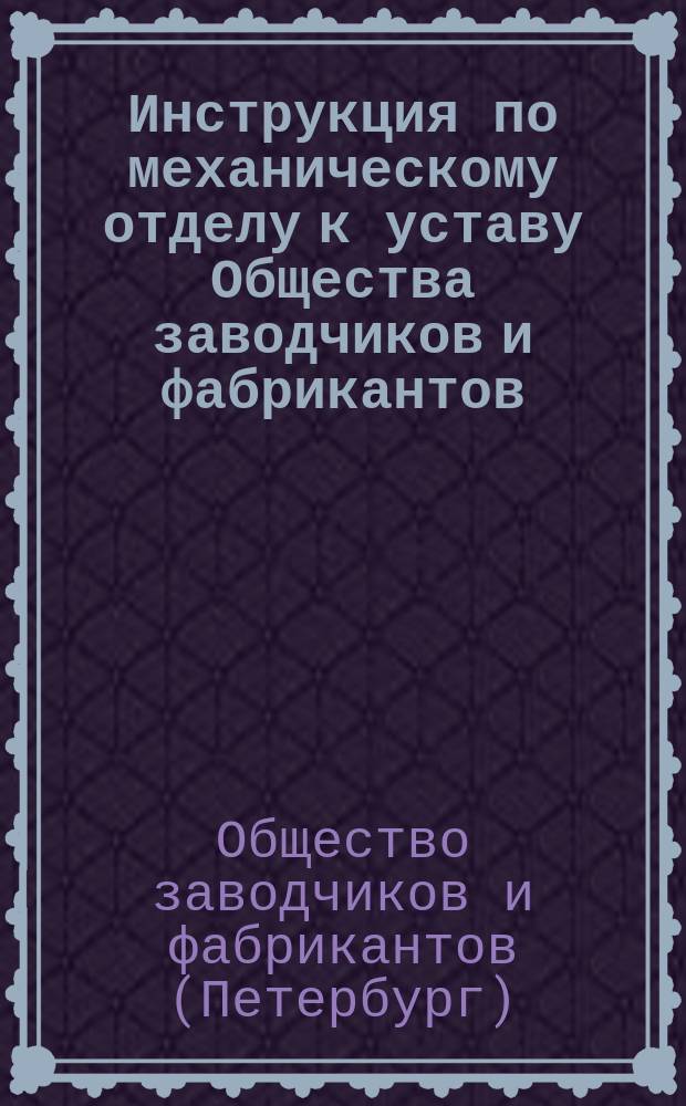 Инструкция по механическому отделу к уставу Общества заводчиков и фабрикантов : Проект