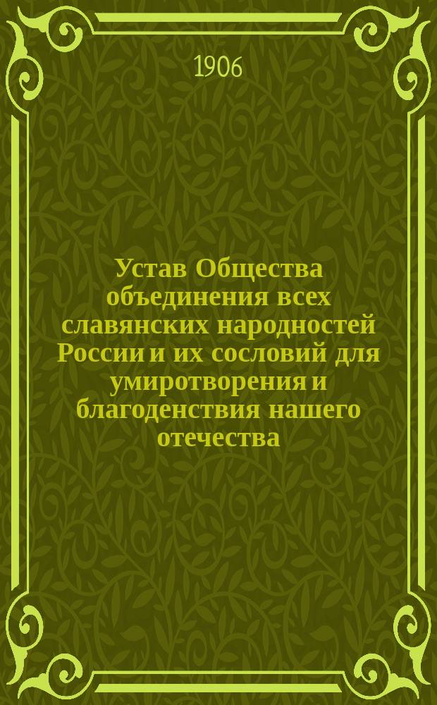 Устав Общества объединения всех славянских народностей России и их сословий для умиротворения и благоденствия нашего отечества : Утв. 23 авг. 1906 г.
