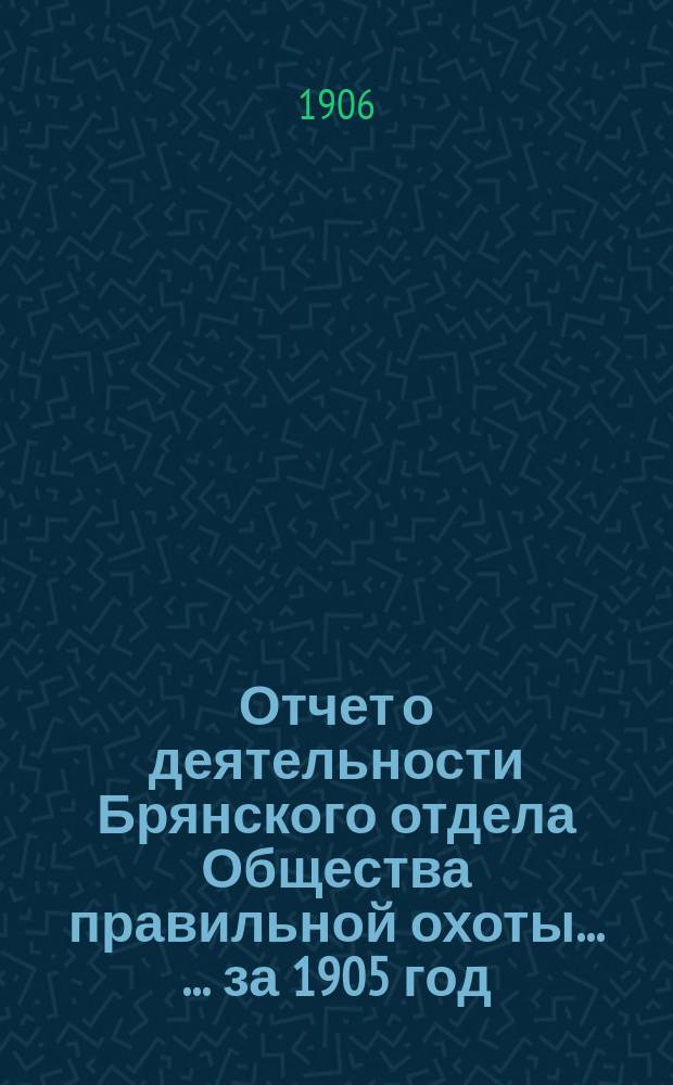 Отчет о деятельности Брянского отдела Общества правильной охоты ... ... за 1905 год