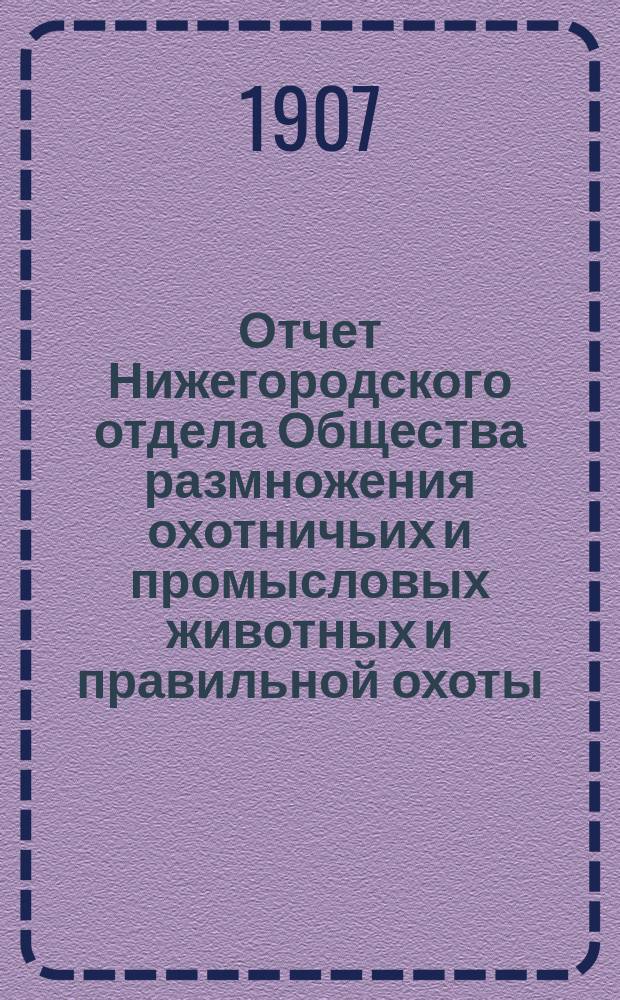 Отчет Нижегородского отдела Общества размножения охотничьих и промысловых животных и правильной охоты ... ... за 1906 год