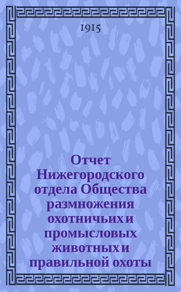 Отчет Нижегородского отдела Общества размножения охотничьих и промысловых животных и правильной охоты ... ... за 1913-14 год