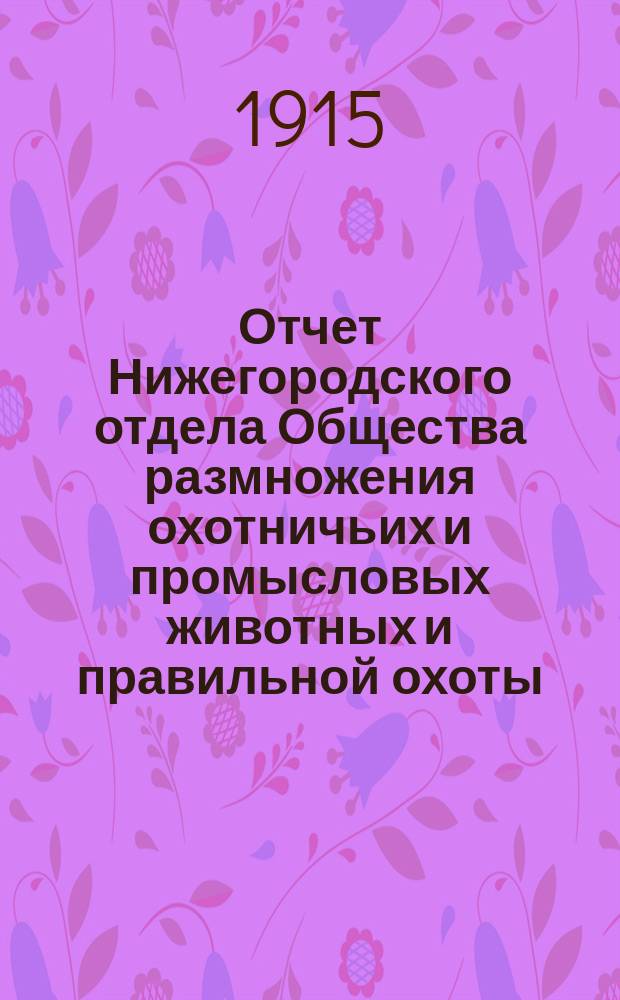 Отчет Нижегородского отдела Общества размножения охотничьих и промысловых животных и правильной охоты ... ... за 1914-1915 год