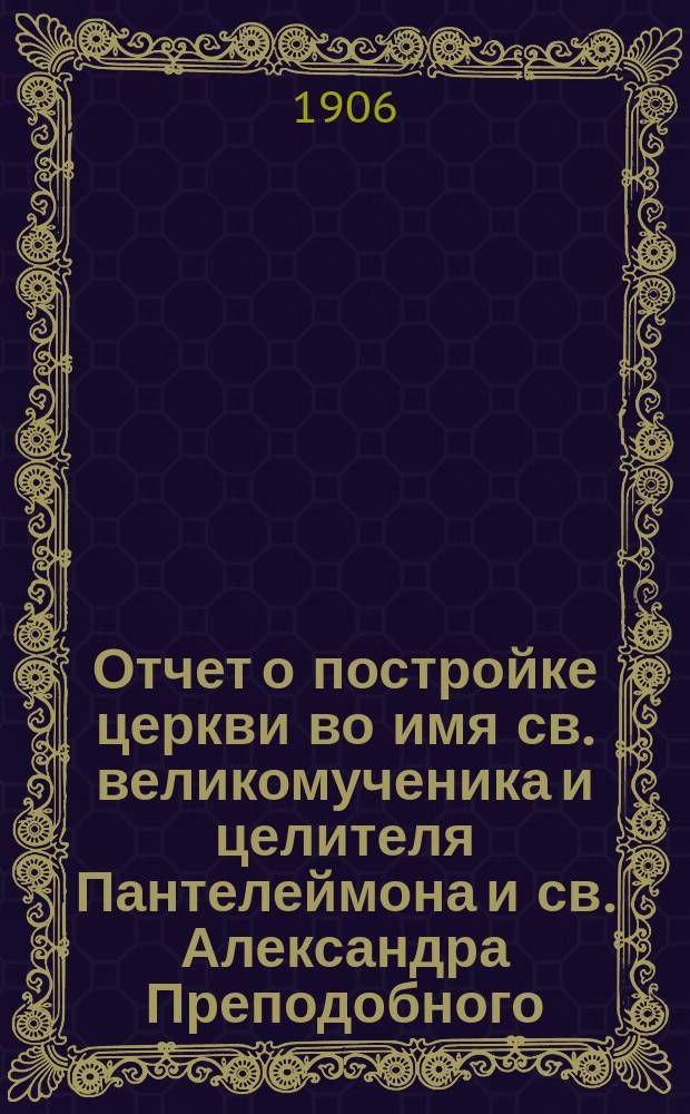 Отчет о постройке церкви во имя св. великомученика и целителя Пантелеймона и св. Александра Преподобного, сооруженной в Тарховской дачной местности, около с. Сестрорецк