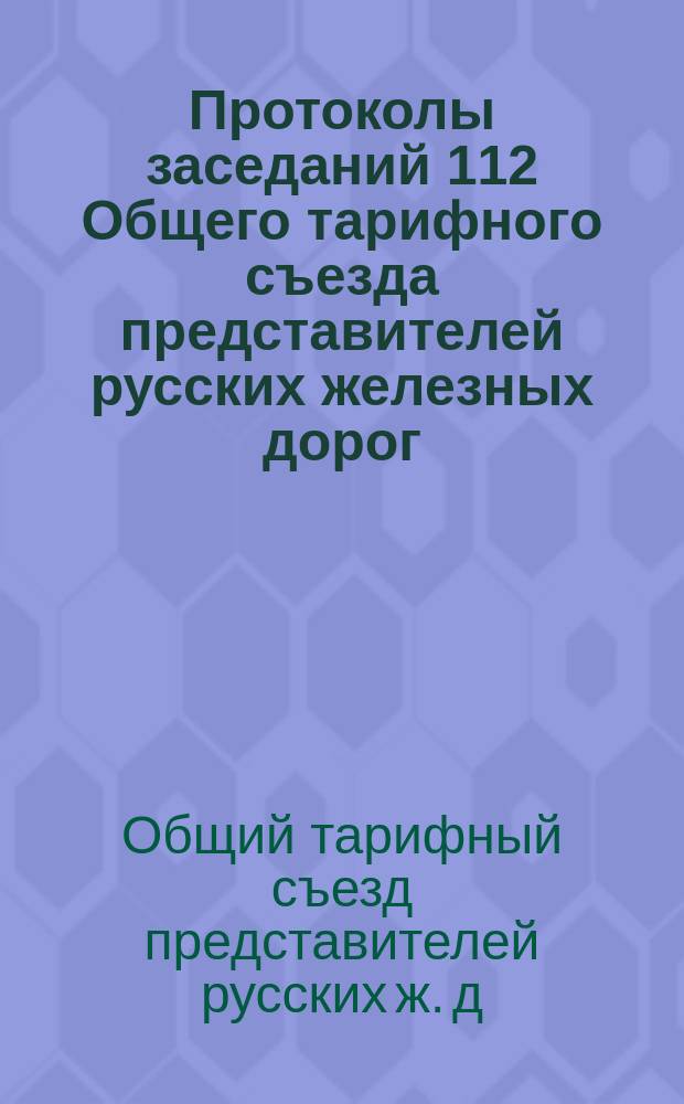 Протоколы заседаний 112 Общего тарифного съезда представителей русских железных дорог: С.-Петербург, 30 и 31 мая 1906 года; Прил.: Протоколы Особого совещания по упрощению существующей системы тарифных изданий (по вопросам, касающимся части I общего тарифа): Заседания в С.-Петербурге 11 и 30 марта 1905 г., 22 апр. 1905 г., 17, 20 и 28 марта 1906 г.