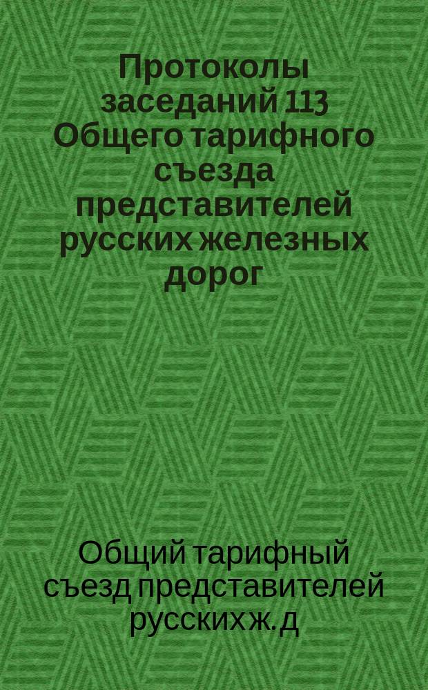 Протоколы заседаний 113 Общего тарифного съезда представителей русских железных дорог : С.-Петербург. 23, 24 и 25 авг. 1906 г
