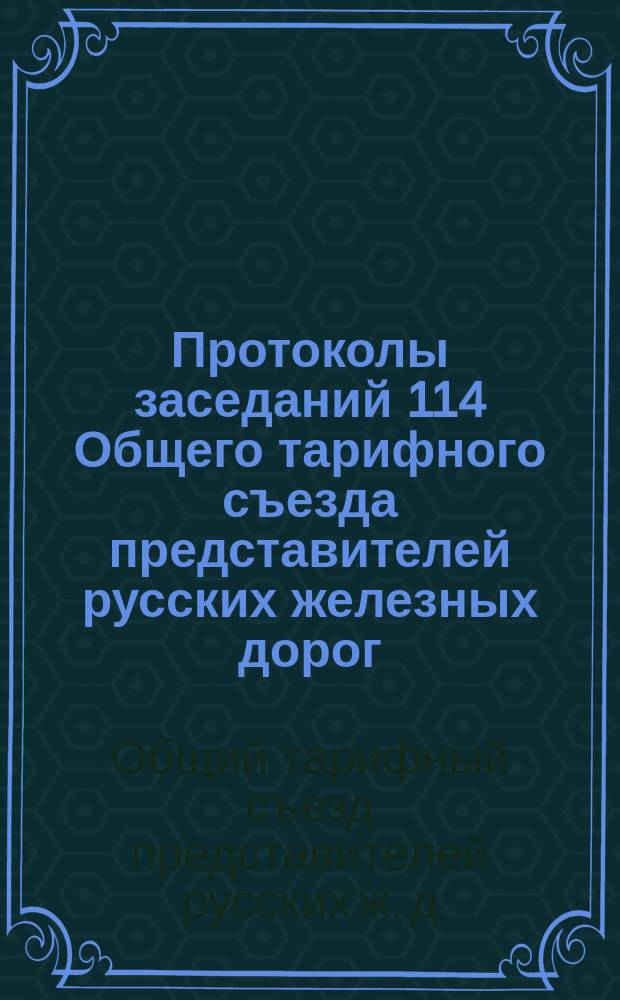 Протоколы заседаний 114 Общего тарифного съезда представителей русских железных дорог : С.-Петербург, 11, 12, 13, 19 и 20 окт. 1906 г