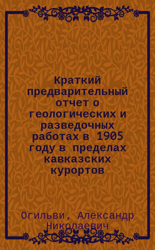 ... Краткий предварительный отчет о геологических и разведочных работах в 1905 году в пределах кавказских курортов