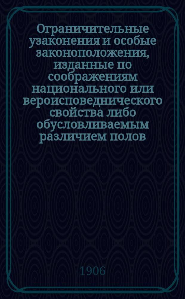 Ограничительные узаконения и особые законоположения, изданные по соображениям национального или вероисповеднического свойства либо обусловливаемым различием полов : Ч. 1-3. Ч. 1 : Узаконения, изданные по соображениям национального или вероисповедного свойства, за исключением касающихся евреев
