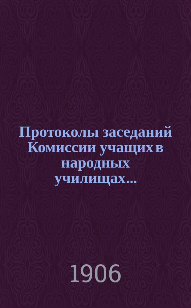 Протоколы заседаний Комиссии учащих в народных училищах ...