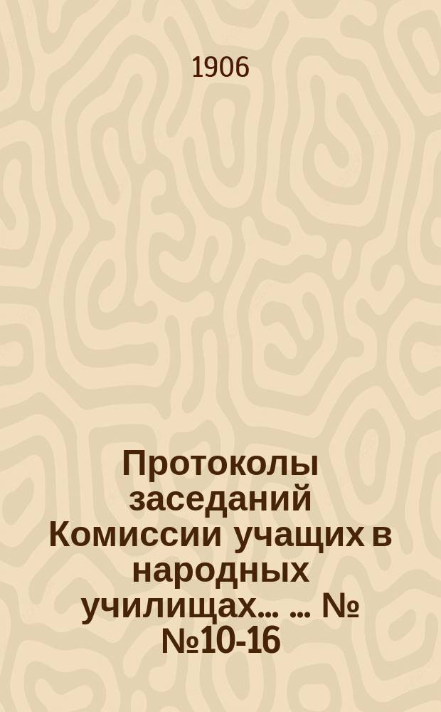 Протоколы заседаний Комиссии учащих в народных училищах ... ... №№ 10-16