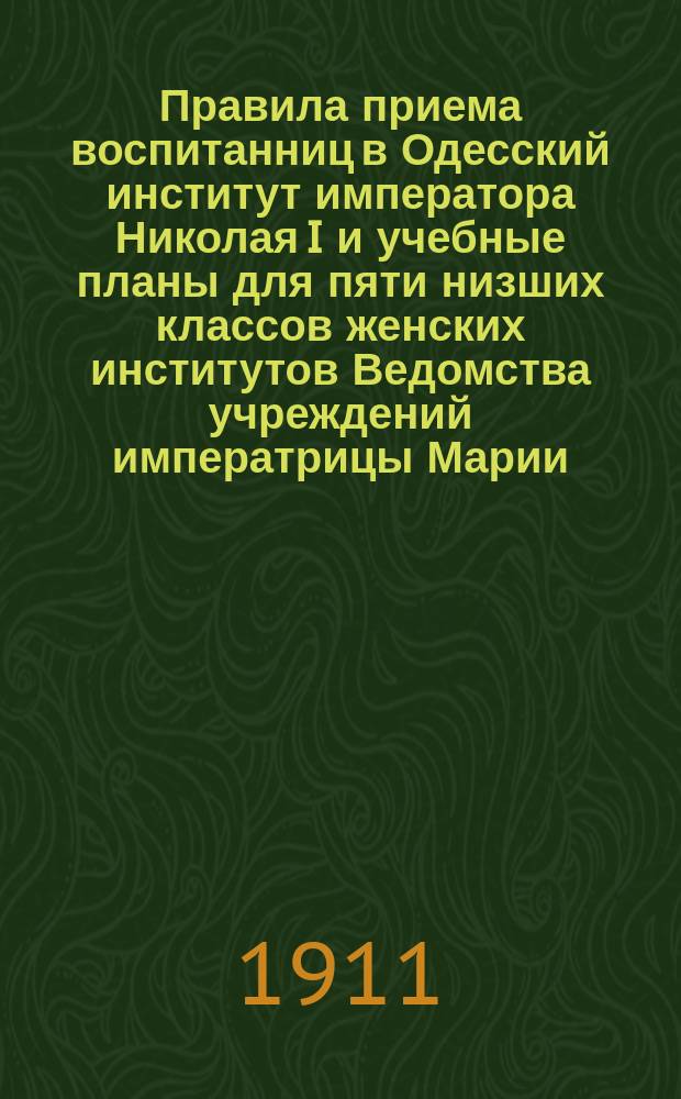 Правила приема воспитанниц в Одесский институт императора Николая I и учебные планы для пяти низших классов женских институтов Ведомства учреждений императрицы Марии