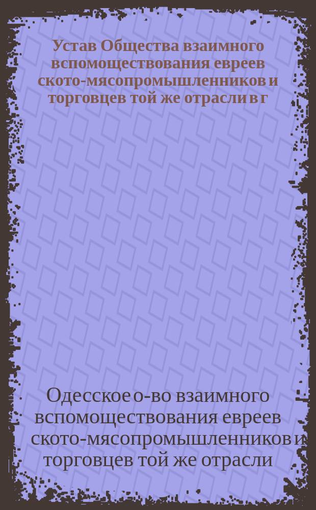 Устав Общества взаимного вспомоществования евреев ското-мясопромышленников и торговцев той же отрасли в г. Одессе