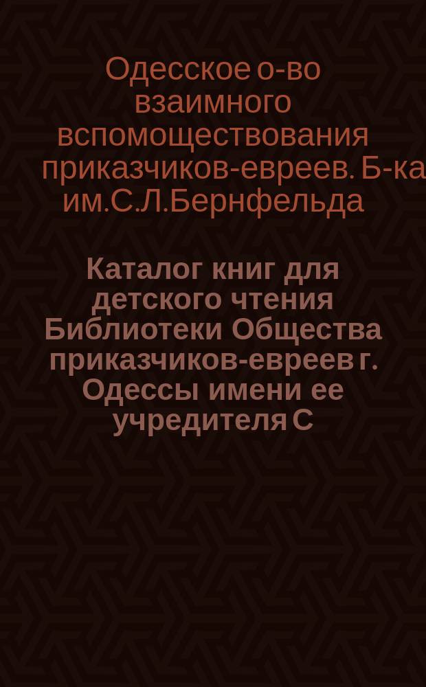 Каталог книг для детского чтения Библиотеки Общества приказчиков-евреев г. Одессы [имени ее учредителя С.Л. Бернфельда]