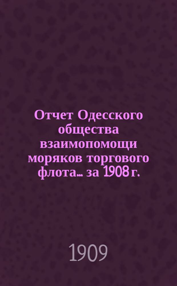 Отчет Одесского общества взаимопомощи моряков торгового флота... за 1908 г. : ... за 1908 г. и смета на 1909 г.