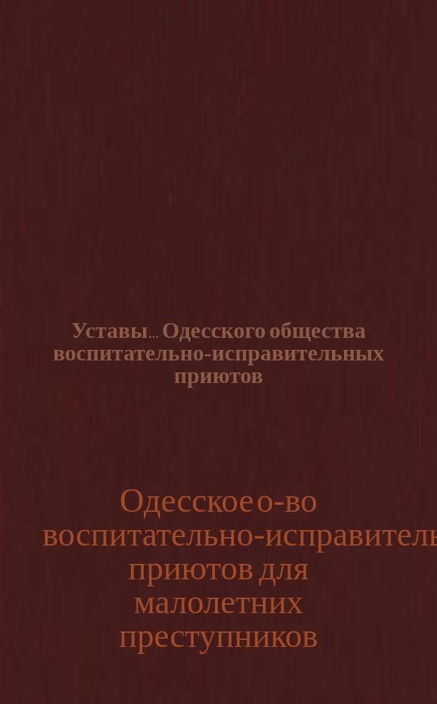 Уставы... Одесского общества воспитательно-исправительных приютов: Одесского воспитательно-исправительного приюта и Одесского воспитательно-ремесленного приюта для несовершеннолетних женского пола имени почетного мирового судьи Степана Ивановича Ралли : С прил. выписки "Об исправительных приютах", Ист. зап. образования о-ва и списка его учредителей