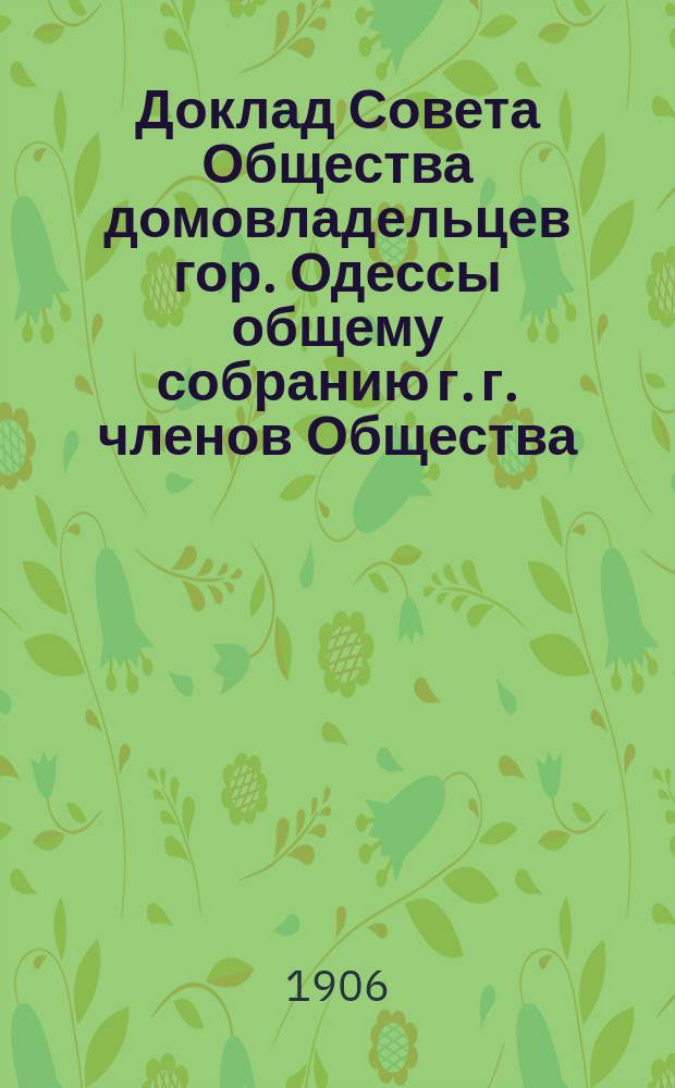Доклад Совета Общества домовладельцев гор. Одессы общему собранию г. г. членов Общества...