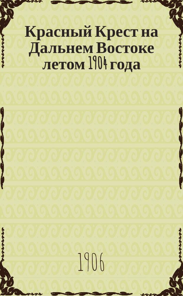Красный Крест на Дальнем Востоке летом 1904 года : (Впечатления и заметки)
