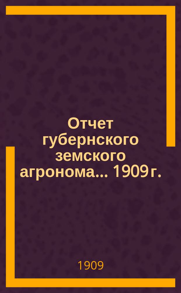 Отчет губернского земского агронома ... 1909 г.