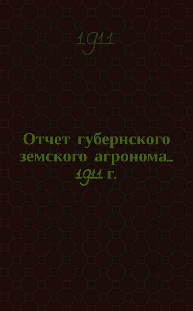 Отчет губернского земского агронома ... 1911 г.