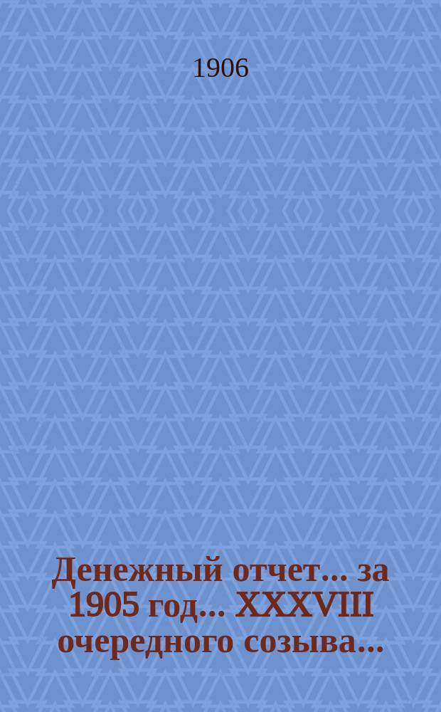 Денежный отчет... [за 1905 год]... XXXVIII очередного созыва...