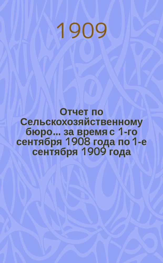 Отчет по Сельскохозяйственному бюро... за время с 1-го сентября 1908 года по 1-е сентября 1909 года
