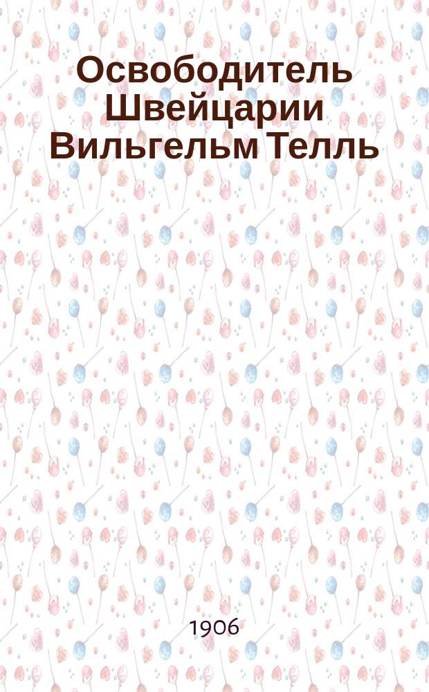 Освободитель Швейцарии Вильгельм Телль : (По Шиллеру)