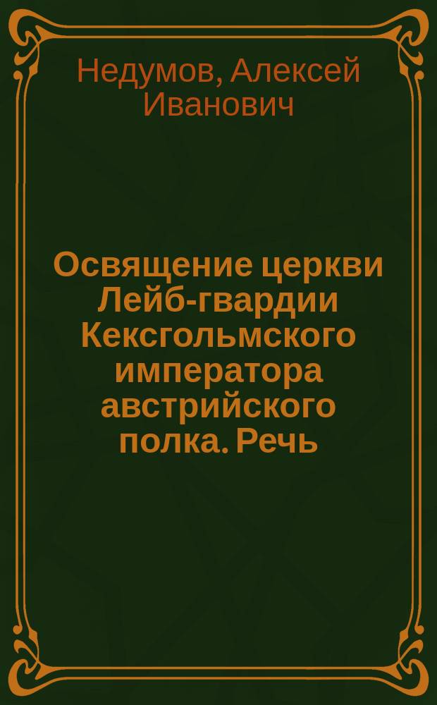 Освящение церкви Лейб-гвардии Кексгольмского императора австрийского полка. [Речь, произнес. ктитором церкви Лейб-гвардии Кексгольм. полка кап. А.И. Недумовым по случаю освящения новой полковой церкви, соверш. преосвящ. Евлогием, епископом Люблинским