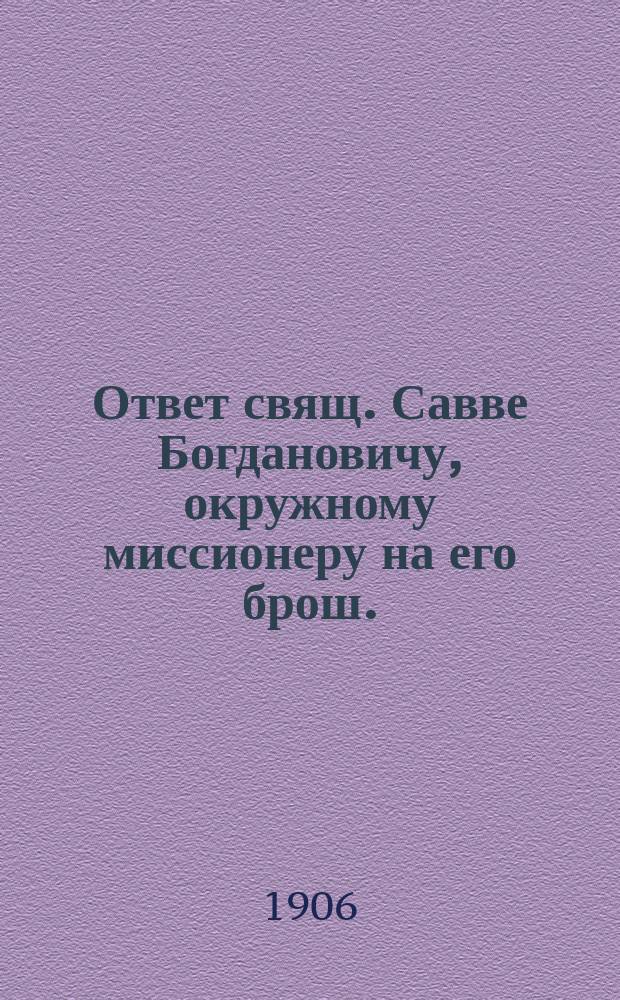 Ответ свящ. Савве Богдановичу, окружному миссионеру [на его брош.: "Беседа моя о вере римско-католической и православной с католиком"]