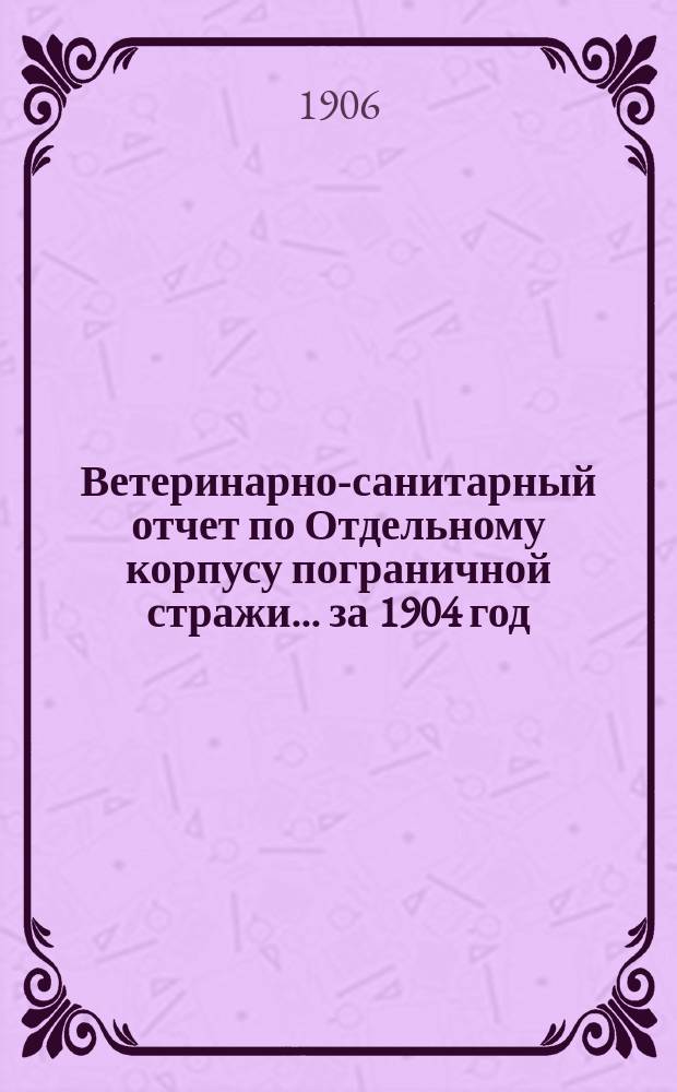 Ветеринарно-санитарный отчет по Отдельному корпусу пограничной стражи ... за 1904 год