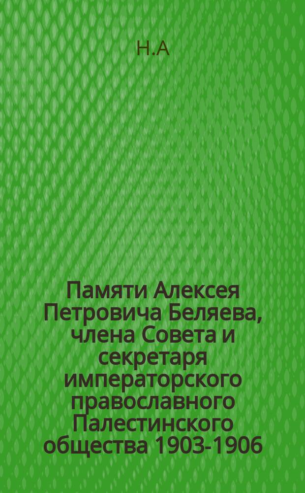 Памяти Алексея Петровича Беляева, члена Совета и секретаря императорского православного Палестинского общества 1903-1906