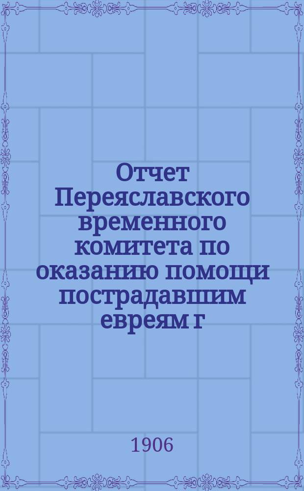 Отчет Переяславского временного комитета по оказанию помощи пострадавшим евреям г. Переяслава и его уезда...