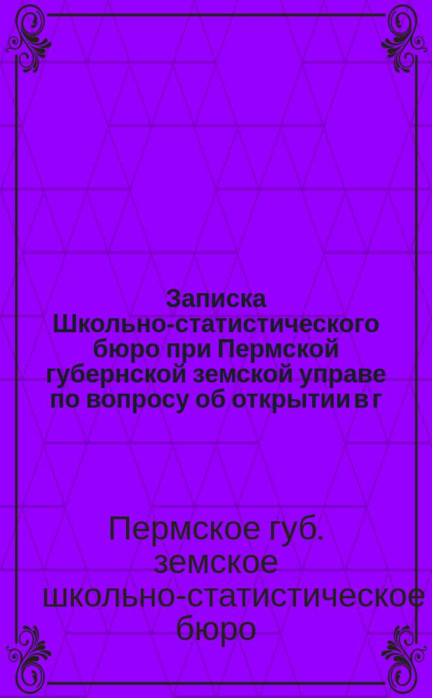 Записка Школьно-статистического бюро при Пермской губернской земской управе по вопросу об открытии в г. Перми учительской семинарии