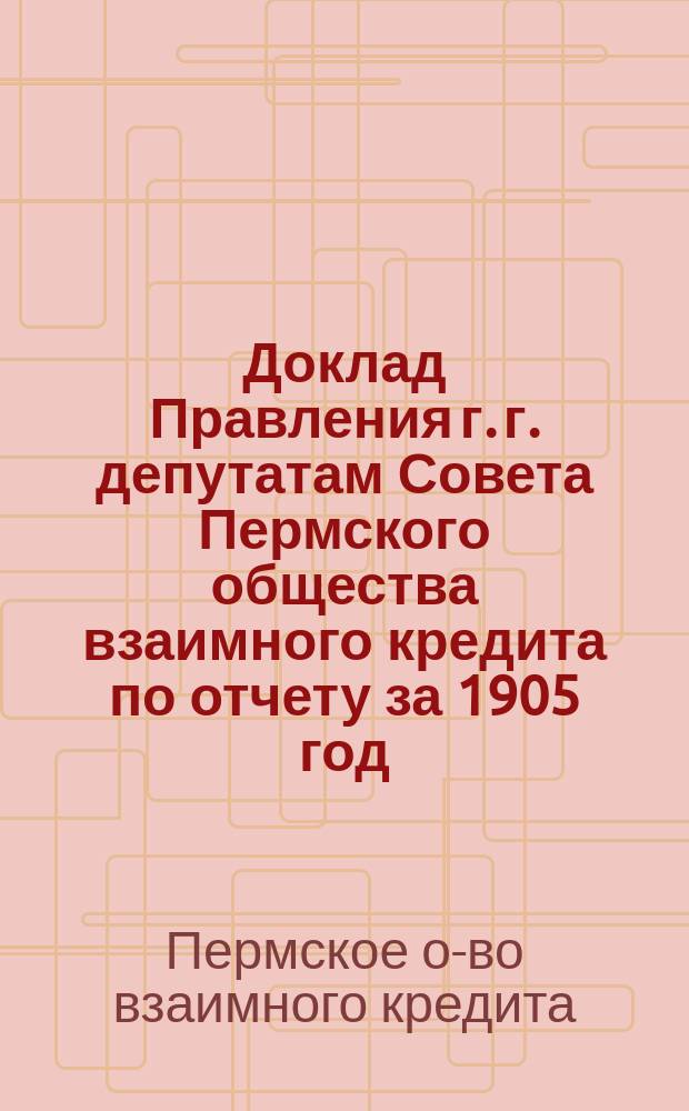 Доклад Правления г. г. депутатам Совета Пермского общества взаимного кредита по отчету за 1905 год