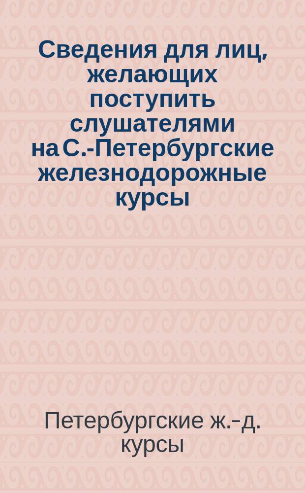 Сведения для лиц, желающих поступить слушателями на С.-Петербургские железнодорожные курсы, состоящие в ведении Русского технического общества и правила для слушателей курсов
