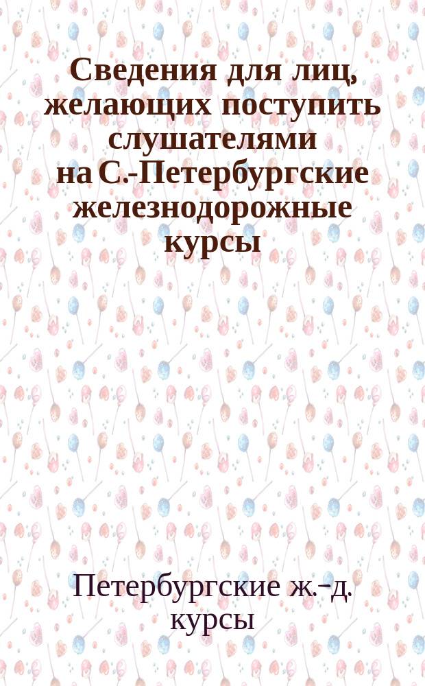 Сведения для лиц, желающих поступить слушателями на С.-Петербургские железнодорожные курсы, состоящие в ведении Русского технического общества и правила для слушателей курсов