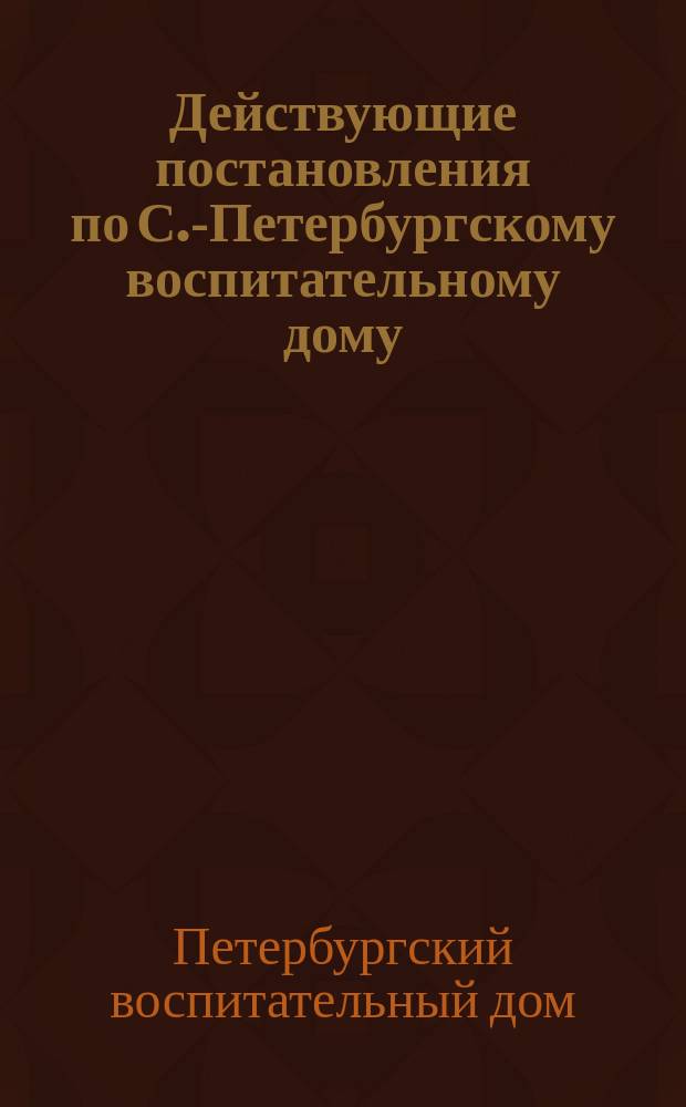 Действующие постановления по С.-Петербургскому воспитательному дому