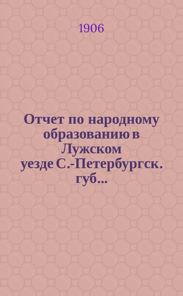 Отчет по народному образованию в Лужском уезде С.-Петербургск. губ....
