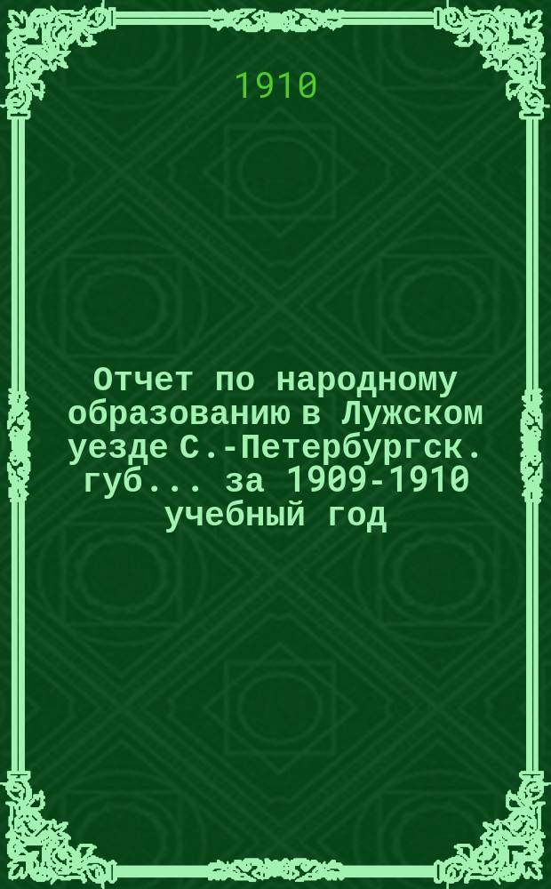 Отчет по народному образованию в Лужском уезде С.-Петербургск. губ.... за 1909-1910 учебный год