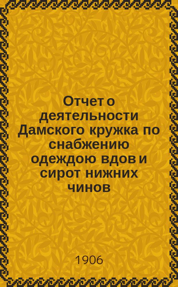 Отчет о деятельности Дамского кружка по снабжению одеждою вдов и сирот нижних чинов, погибших на войне... ... за 1905-1906 год