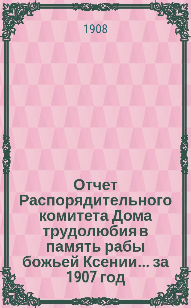 Отчет Распорядительного комитета Дома трудолюбия в память рабы божьей Ксении... ... за 1907 год