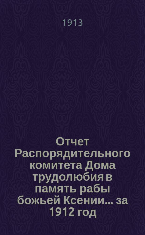 Отчет Распорядительного комитета Дома трудолюбия в память рабы божьей Ксении... ... за 1912 год